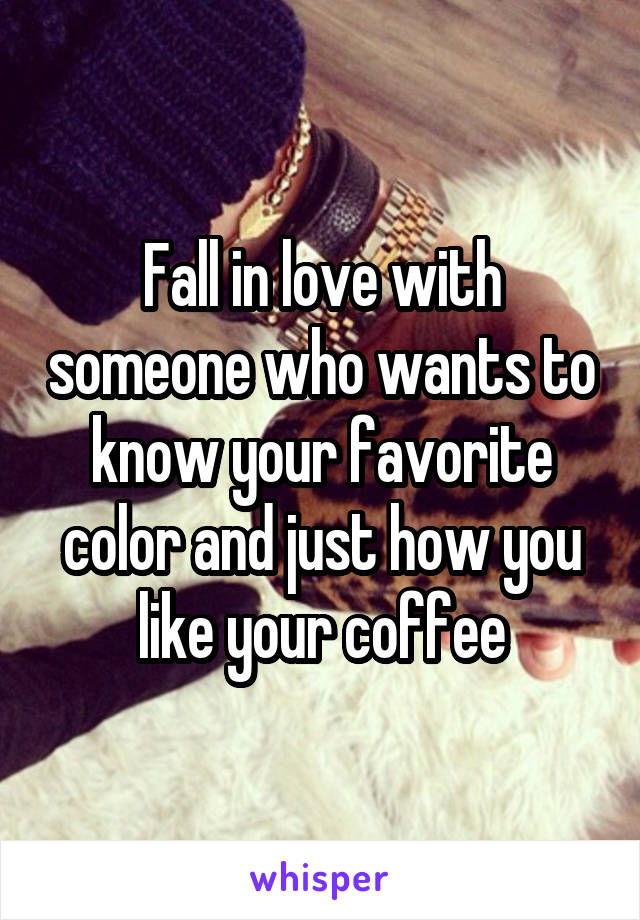 Fall in love with someone who wants to know your favorite color and just how you like your coffee