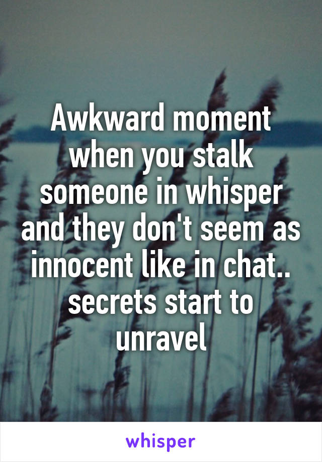 Awkward moment when you stalk someone in whisper and they don't seem as innocent like in chat.. secrets start to unravel