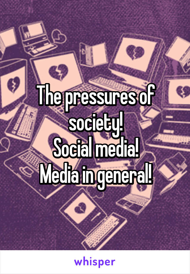 The pressures of society!
Social media!
Media in general!