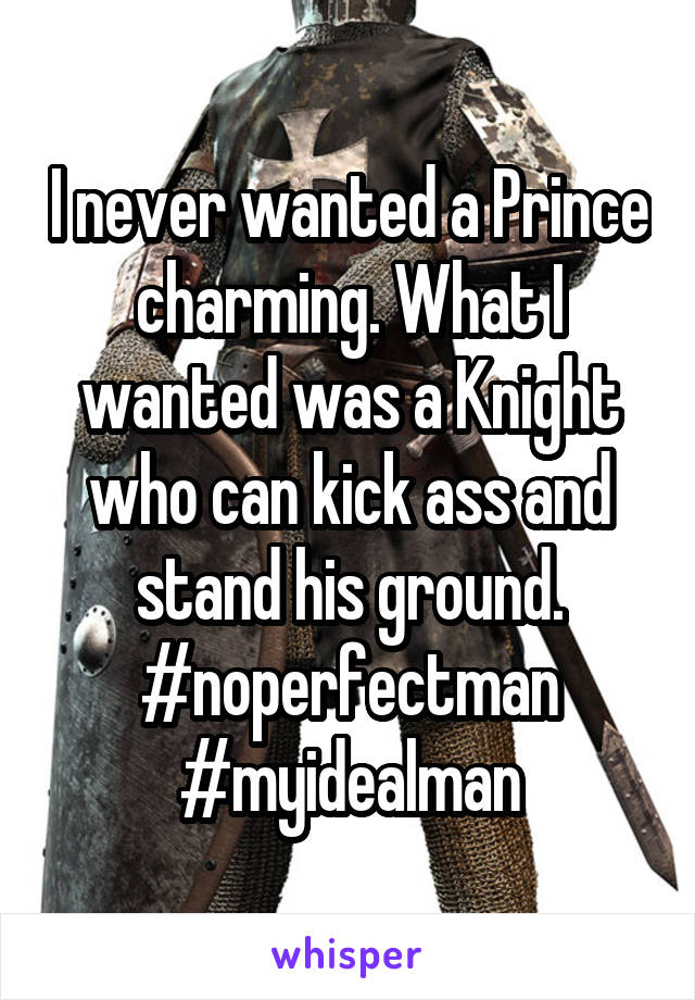 I never wanted a Prince charming. What I wanted was a Knight who can kick ass and stand his ground. #noperfectman #myidealman