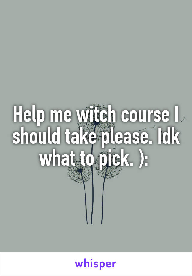 Help me witch course I should take please. Idk what to pick. ): 