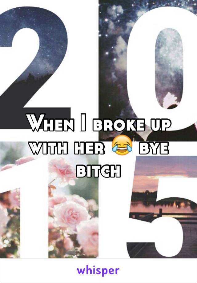 When I broke up with her 😂 bye bitch