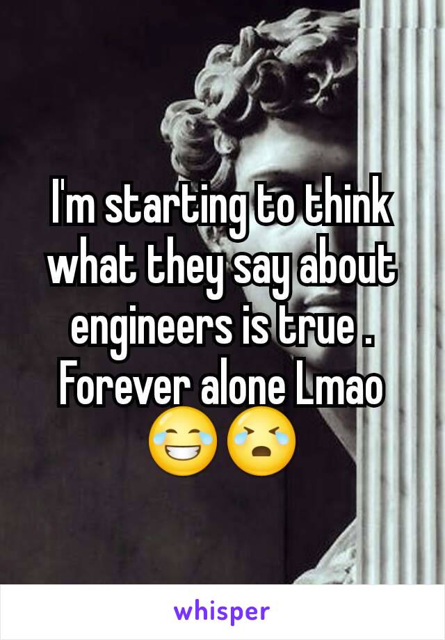I'm starting to think what they say about engineers is true .
Forever alone Lmao 😂😭