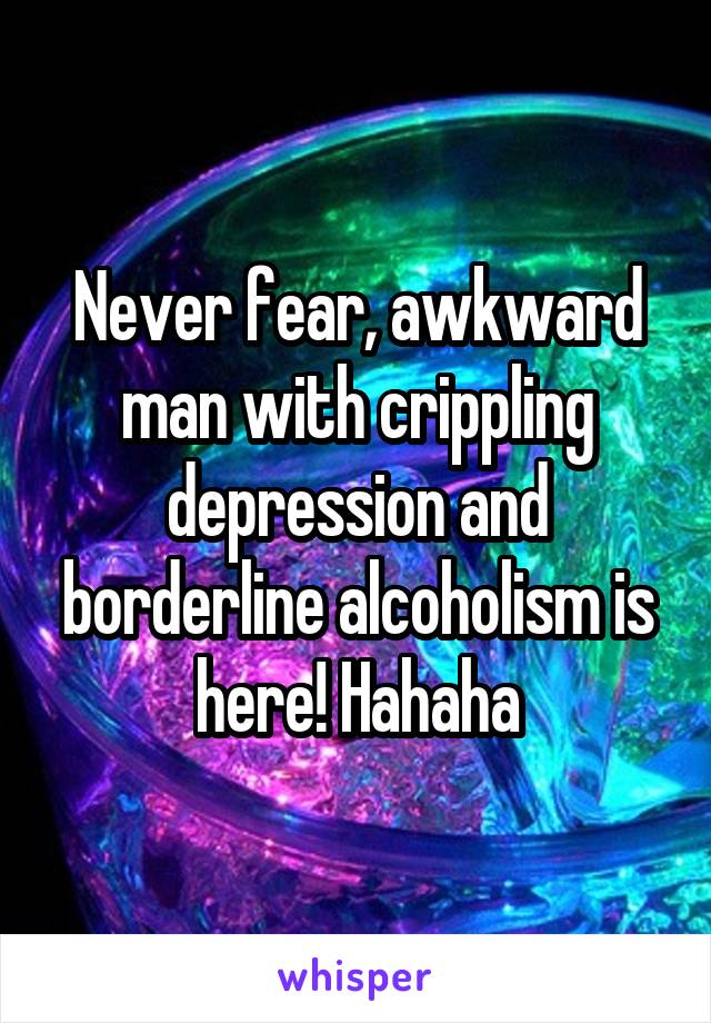 Never fear, awkward man with crippling depression and borderline alcoholism is here! Hahaha