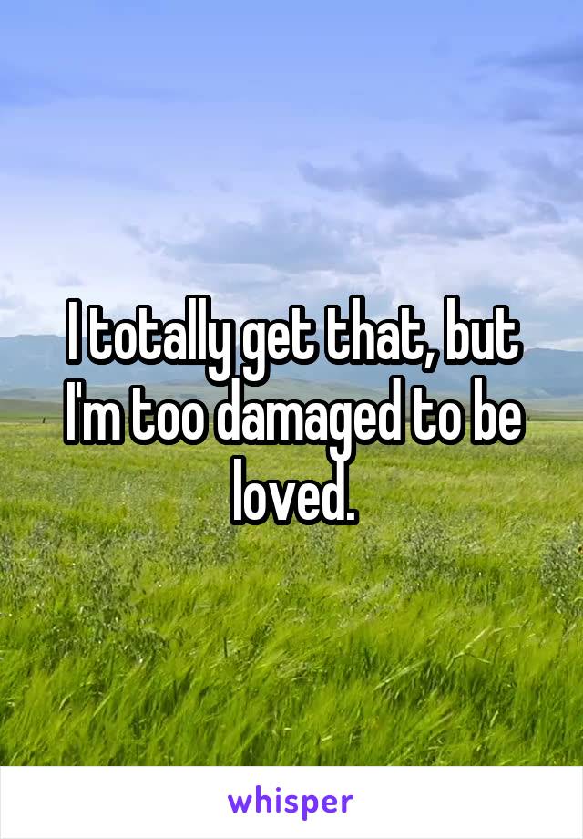 I totally get that, but I'm too damaged to be loved.