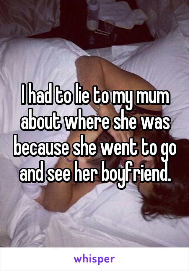 I had to lie to my mum about where she was because she went to go and see her boyfriend.