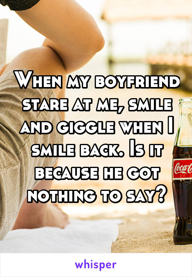 When my boyfriend stare at me, smile and giggle when I smile back. Is it because he got nothing to say?