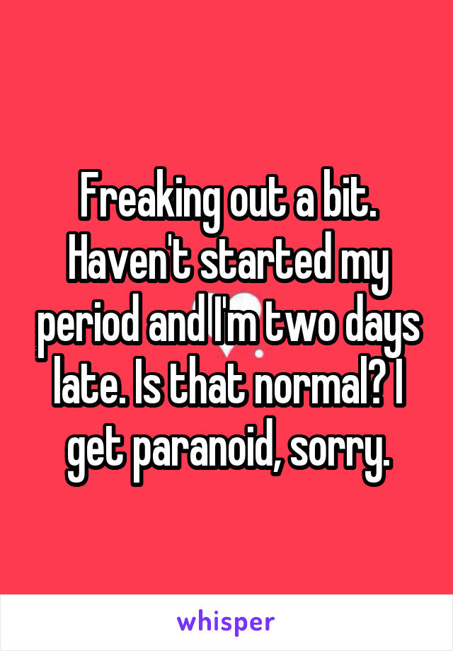 Freaking out a bit. Haven't started my period and I'm two days late. Is that normal? I get paranoid, sorry.