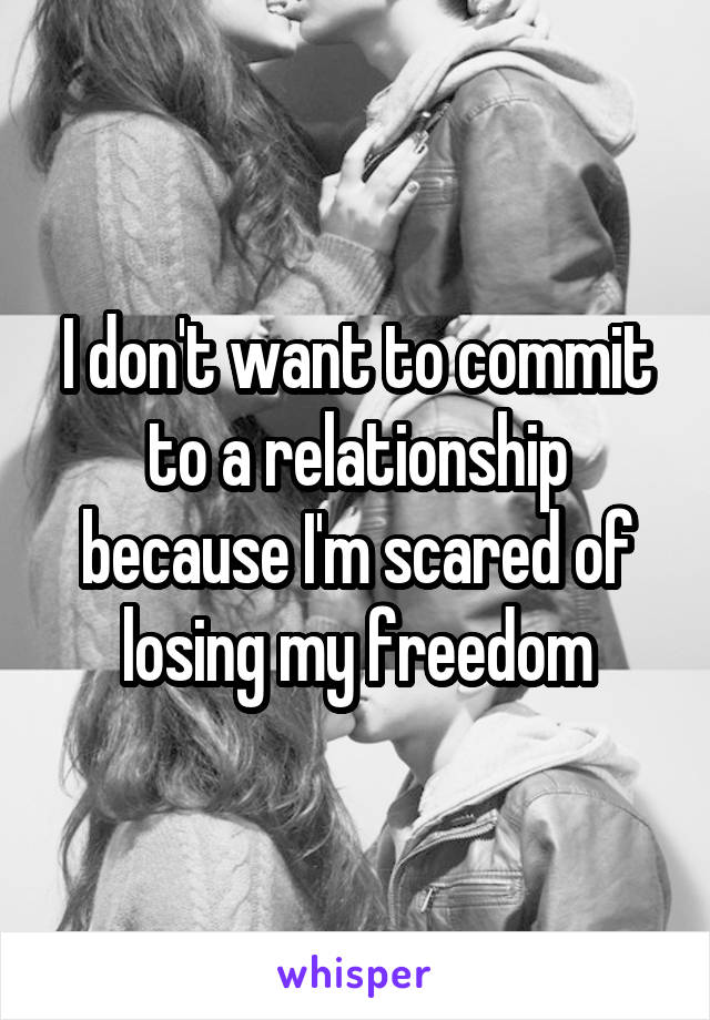 I don't want to commit to a relationship because I'm scared of losing my freedom