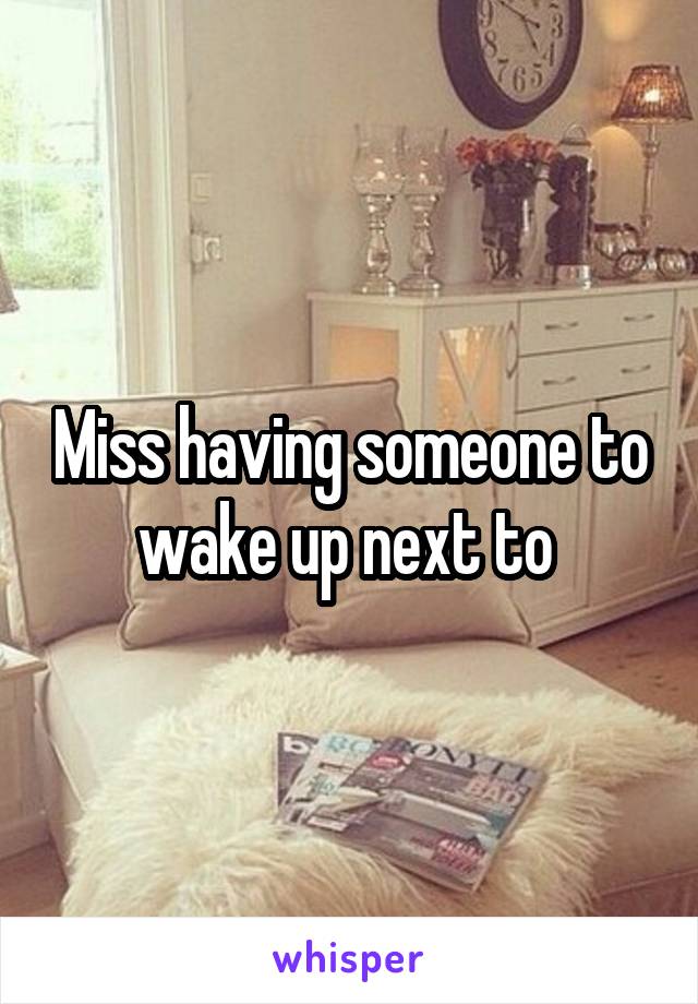 Miss having someone to wake up next to 