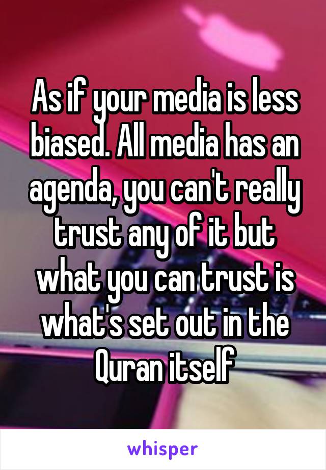 As if your media is less biased. All media has an agenda, you can't really trust any of it but what you can trust is what's set out in the Quran itself