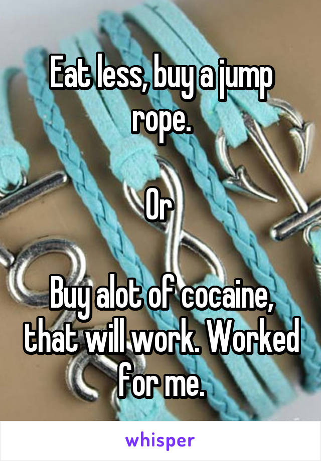 Eat less, buy a jump rope.

Or 

Buy alot of cocaine, that will work. Worked for me.