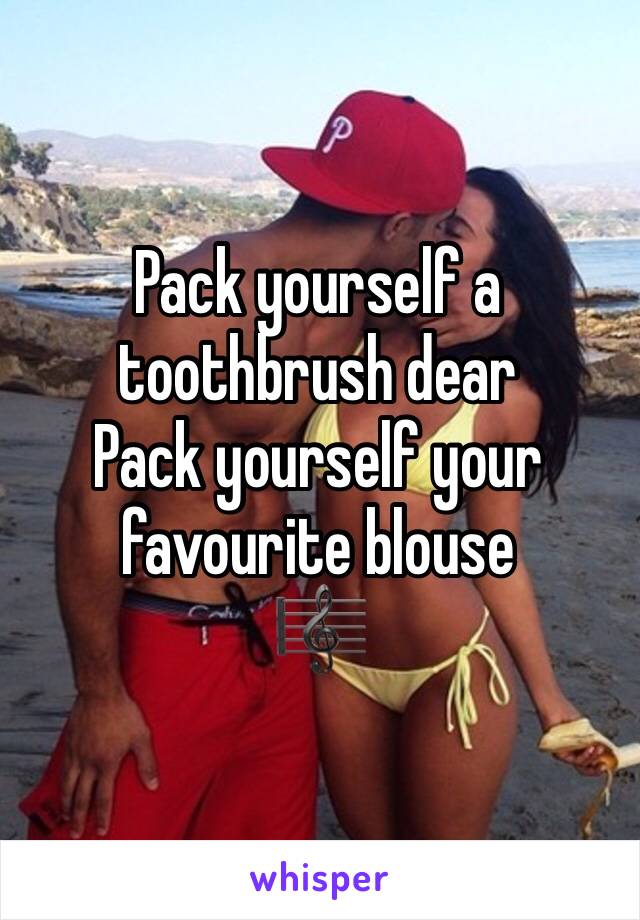 Pack yourself a toothbrush dear
Pack yourself your favourite blouse
🎼
