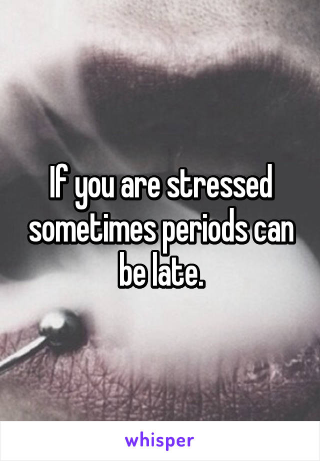If you are stressed sometimes periods can be late.