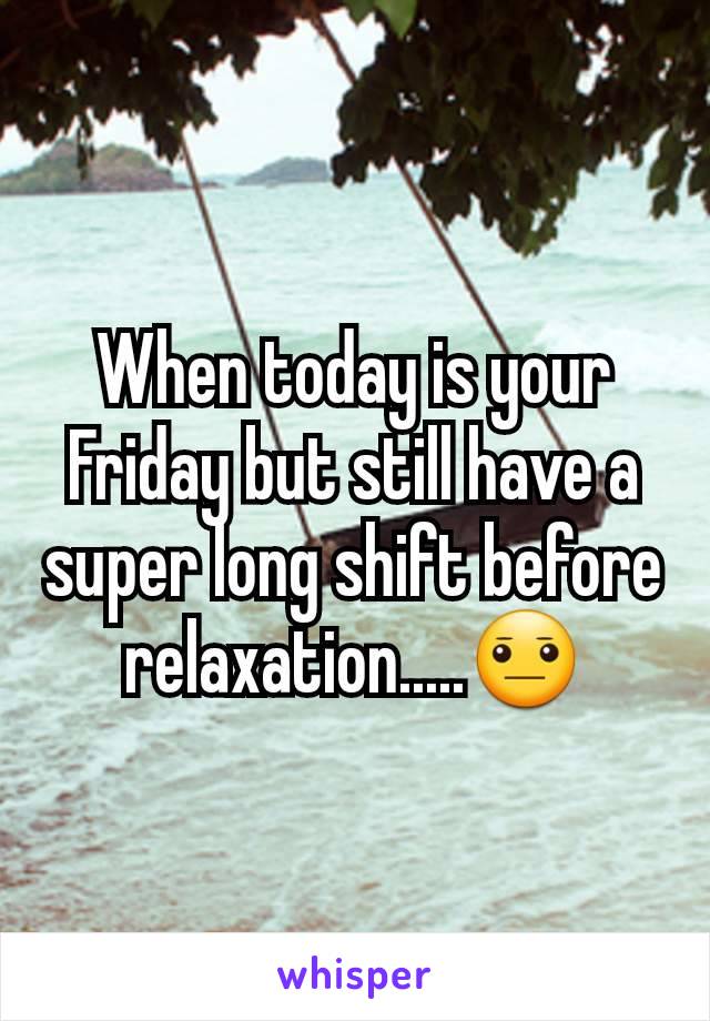 When today is your Friday but still have a super long shift before relaxation.....😐