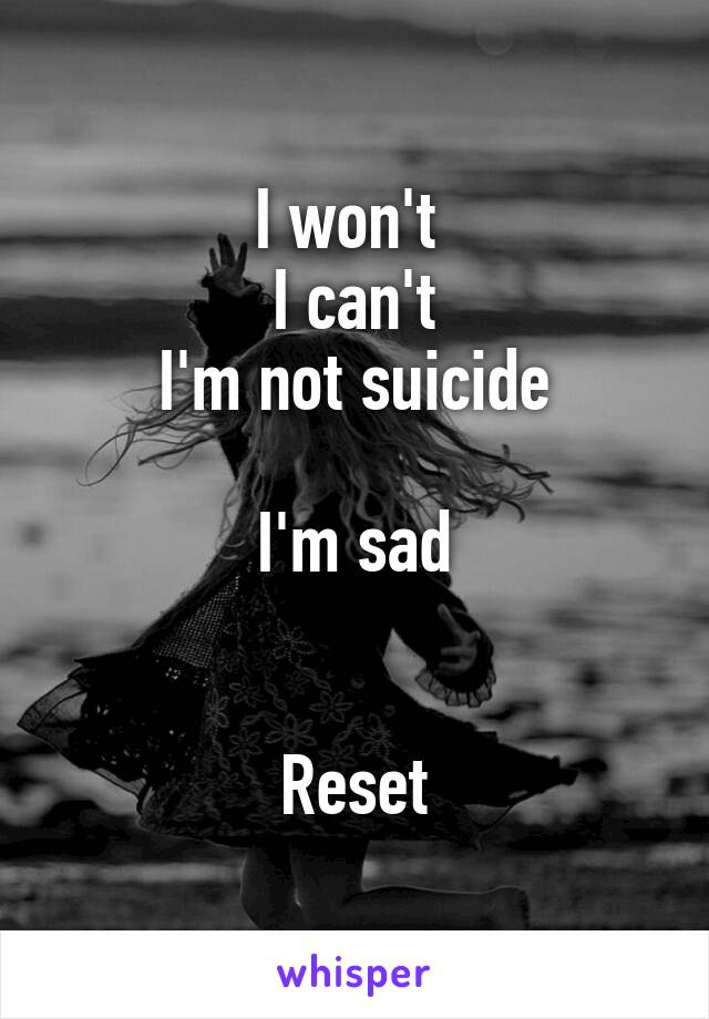 I won't 
I can't
I'm not suicide

I'm sad


Reset