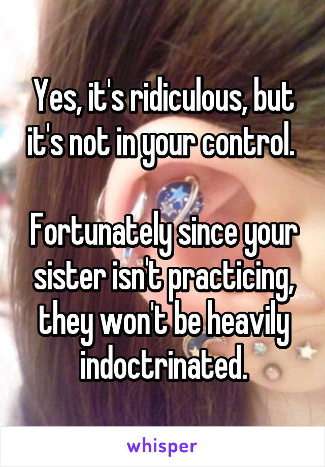 Yes, it's ridiculous, but it's not in your control. 

Fortunately since your sister isn't practicing, they won't be heavily indoctrinated.