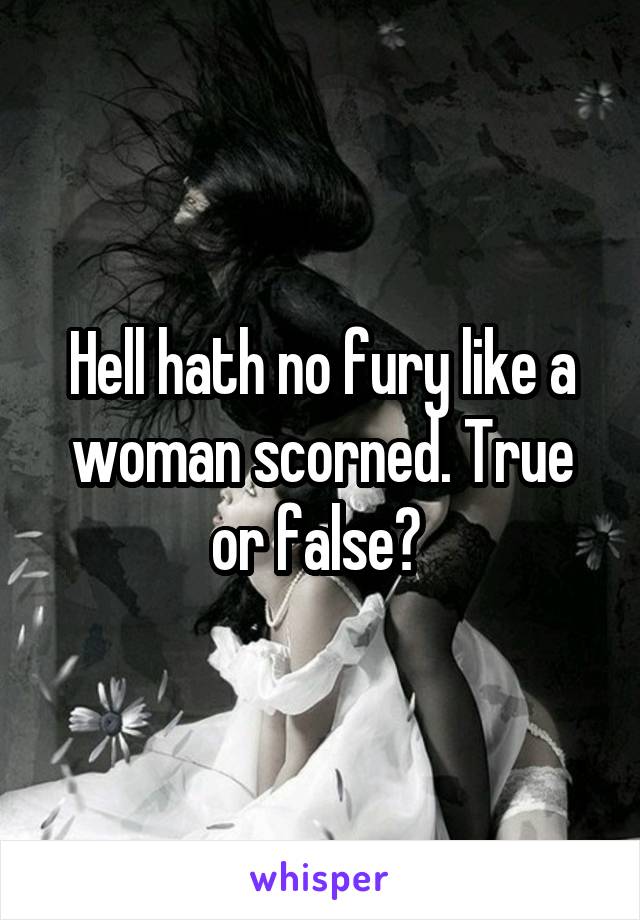 Hell hath no fury like a woman scorned. True or false? 