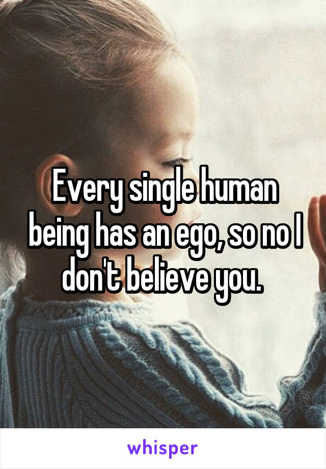 Every single human being has an ego, so no I don't believe you. 