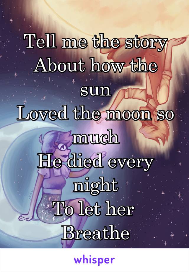 Tell me the story
About how the sun
Loved the moon so much
He died every night
To let her 
Breathe