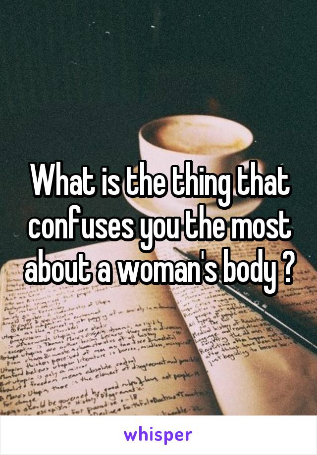 What is the thing that confuses you the most about a woman's body ?