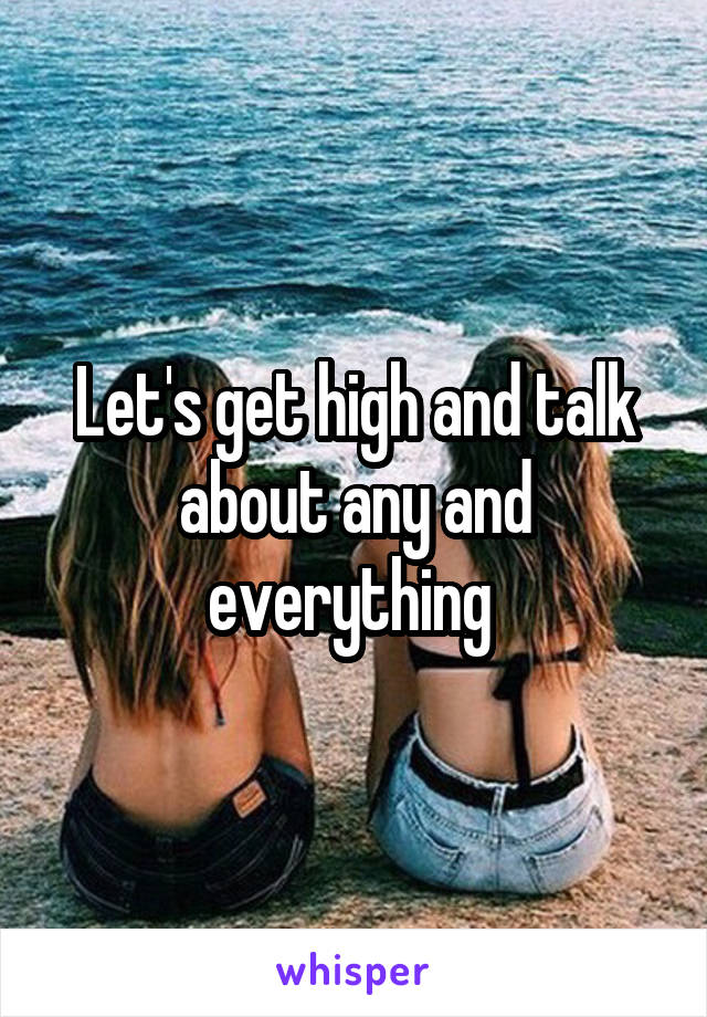 Let's get high and talk about any and everything 