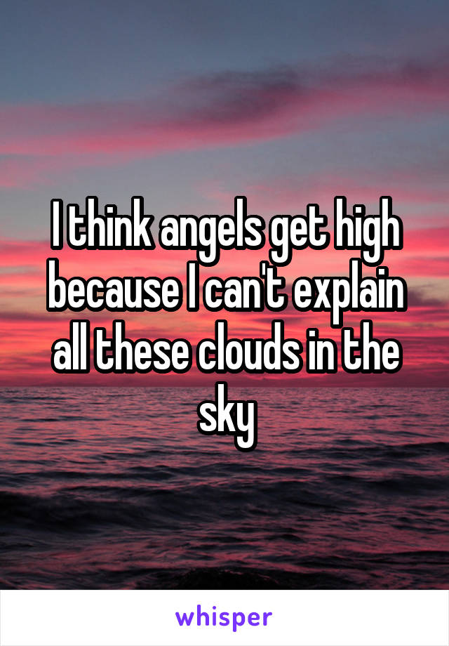 I think angels get high because I can't explain all these clouds in the sky