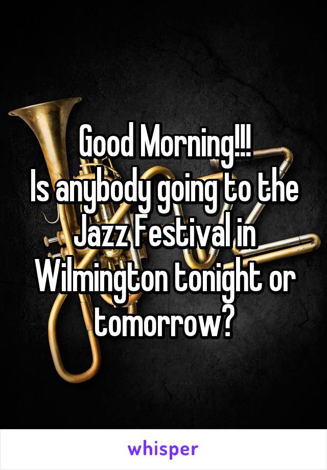 Good Morning!!!
Is anybody going to the Jazz Festival in Wilmington tonight or tomorrow?