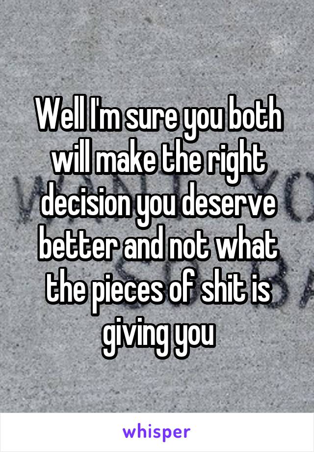 Well I'm sure you both will make the right decision you deserve better and not what the pieces of shit is giving you