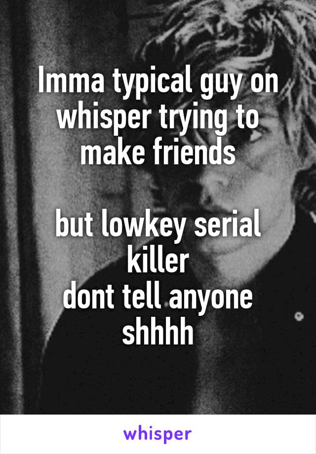 Imma typical guy on whisper trying to make friends

but lowkey serial killer
dont tell anyone shhhh
