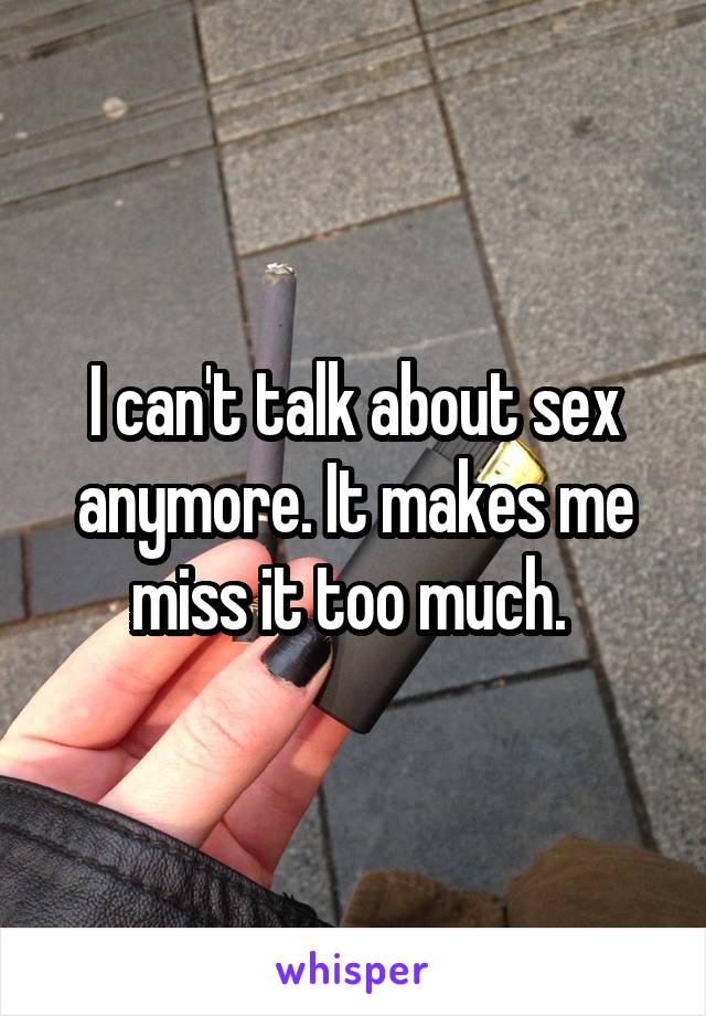 I can't talk about sex anymore. It makes me miss it too much. 