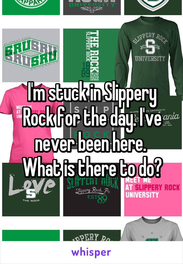 I'm stuck in Slippery Rock for the day. I've never been here. 
What is there to do?