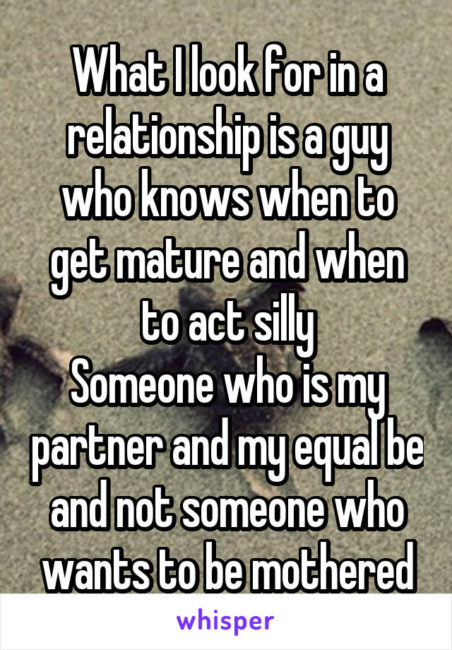 What I look for in a relationship is a guy who knows when to get mature and when to act silly
Someone who is my partner and my equal be and not someone who wants to be mothered