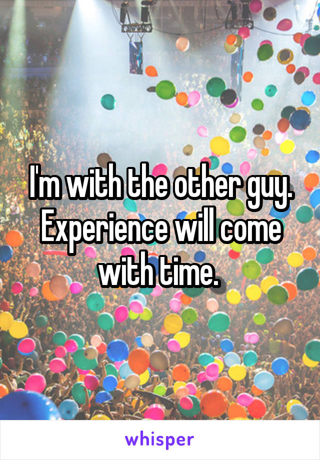 I'm with the other guy. Experience will come with time. 