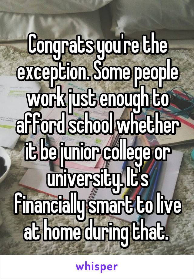 Congrats you're the exception. Some people work just enough to afford school whether it be junior college or university. It's financially smart to live at home during that. 