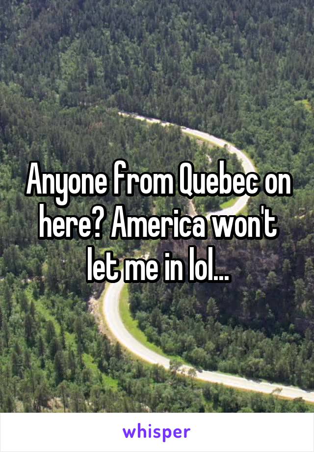 Anyone from Quebec on here? America won't let me in lol...
