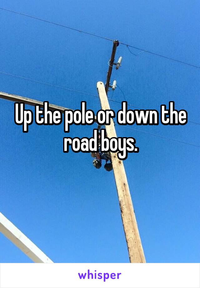 Up the pole or down the road boys.
