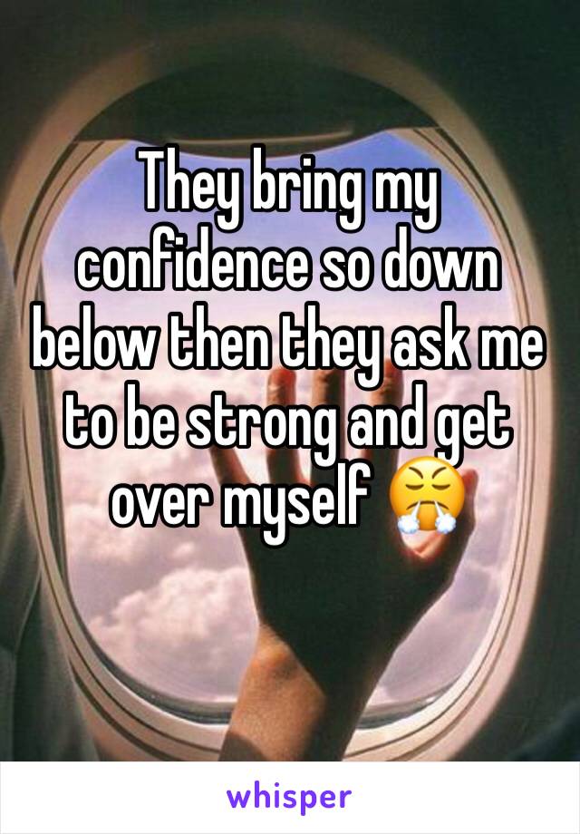 They bring my confidence so down below then they ask me to be strong and get over myself 😤