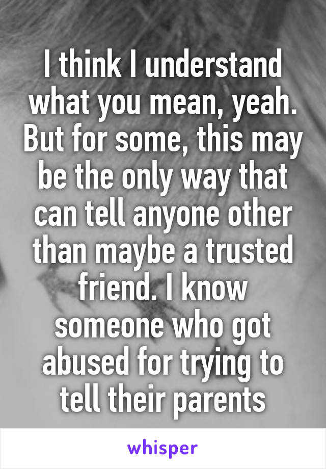 I think I understand what you mean, yeah. But for some, this may be the only way that can tell anyone other than maybe a trusted friend. I know someone who got abused for trying to tell their parents