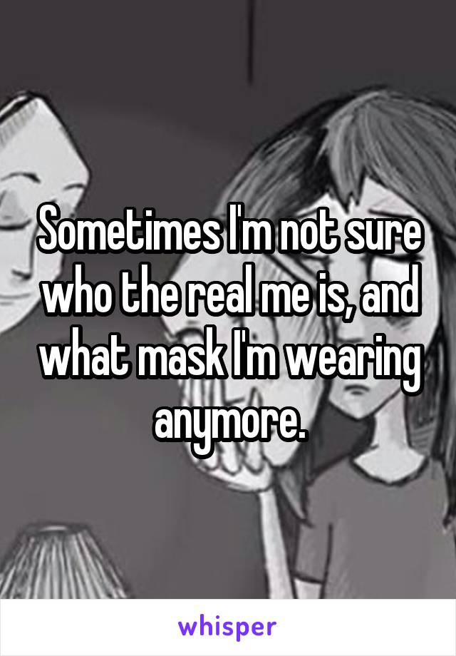 Sometimes I'm not sure who the real me is, and what mask I'm wearing anymore.