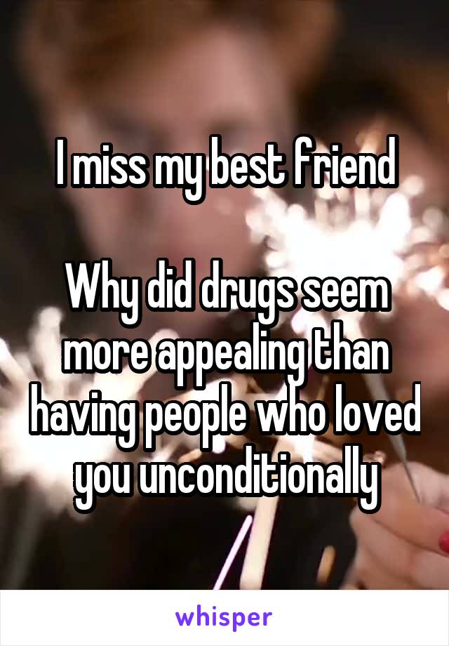 I miss my best friend

Why did drugs seem more appealing than having people who loved you unconditionally