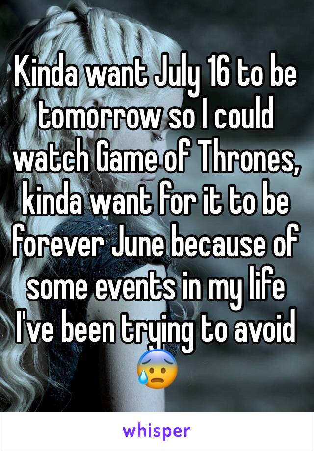 Kinda want July 16 to be tomorrow so I could watch Game of Thrones, kinda want for it to be forever June because of some events in my life I've been trying to avoid 😰