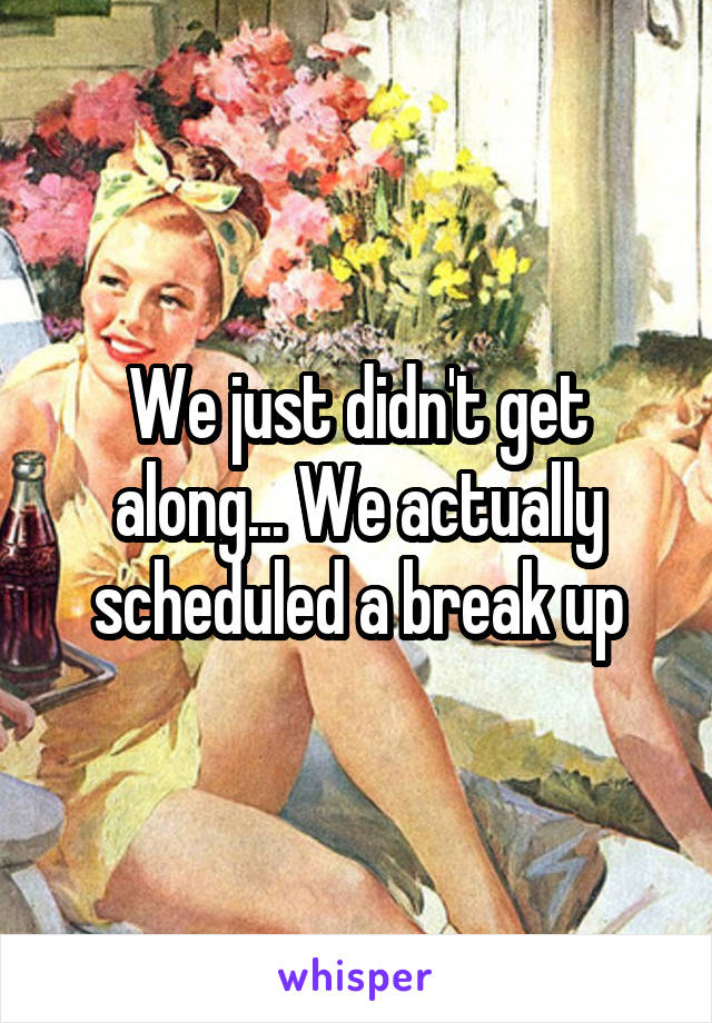 We just didn't get along... We actually scheduled a break up