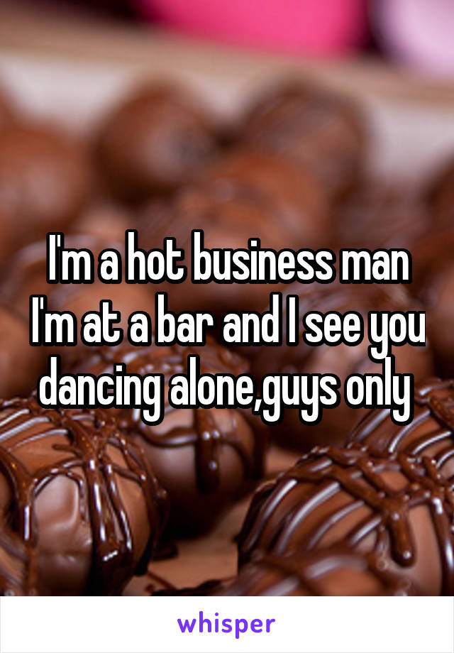 I'm a hot business man I'm at a bar and I see you dancing alone,guys only 