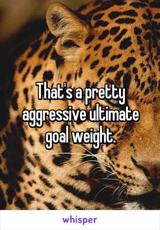 That's a pretty aggressive ultimate goal weight.