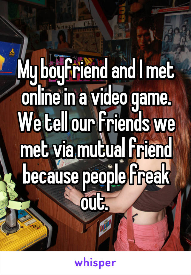 My boyfriend and I met online in a video game. We tell our friends we met via mutual friend because people freak out. 