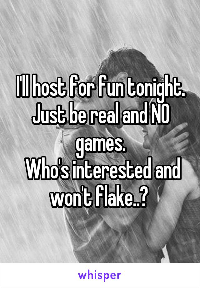 I'll host for fun tonight. Just be real and NO games.
 Who's interested and won't flake..? 