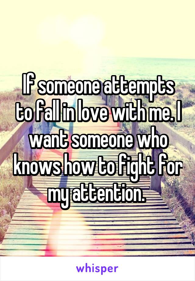 If someone attempts to fall in love with me. I want someone who knows how to fight for my attention. 