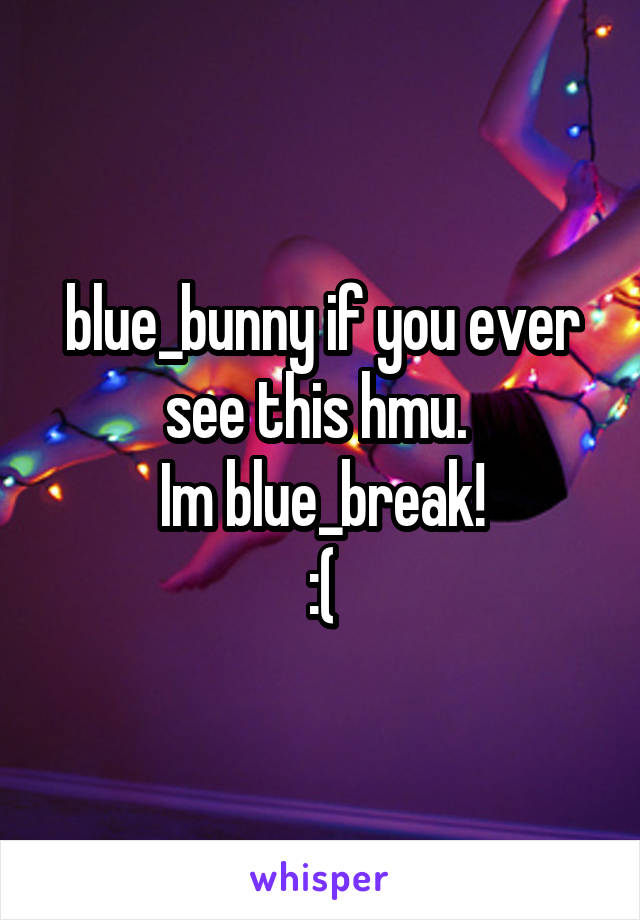blue_bunny if you ever see this hmu. 
Im blue_break!
:(