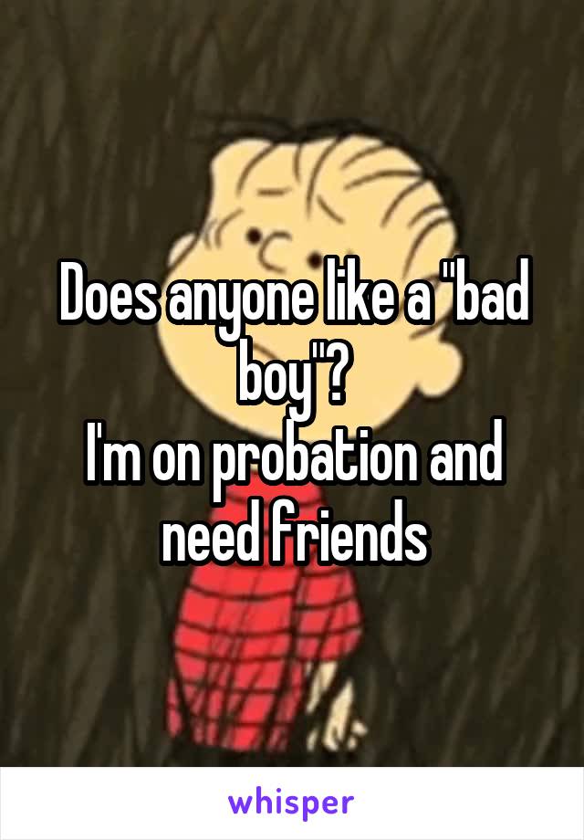 Does anyone like a "bad boy"?
I'm on probation and need friends